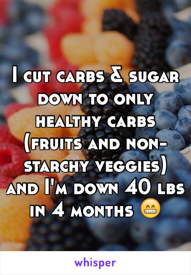 I cut carbs & sugar down to only healthy carbs (fruits and non-starchy veggies) and I'm down 40 lbs in 4 months 😁