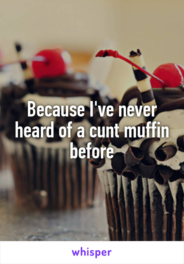 Because I've never heard of a cunt muffin before