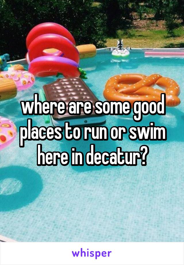 where are some good places to run or swim here in decatur?