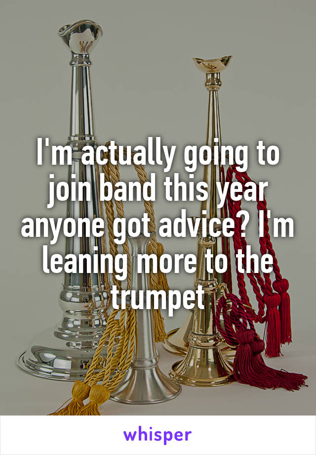 I'm actually going to join band this year anyone got advice? I'm leaning more to the trumpet