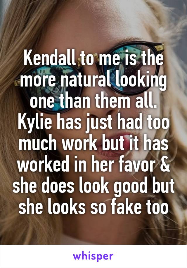 Kendall to me is the more natural looking one than them all. Kylie has just had too much work but it has worked in her favor & she does look good but she looks so fake too