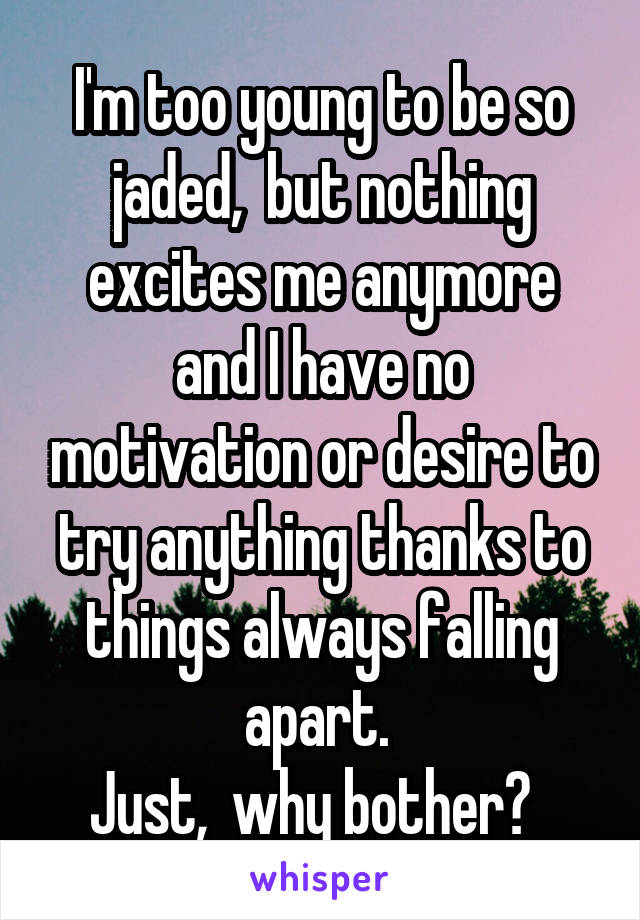 I'm too young to be so jaded,  but nothing excites me anymore and I have no motivation or desire to try anything thanks to things always falling apart. 
Just,  why bother?  