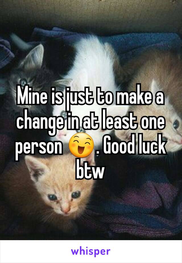 Mine is just to make a change in at least one person 😄. Good luck btw