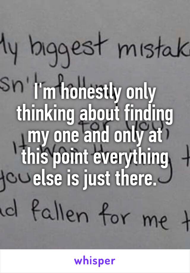 I'm honestly only thinking about finding my one and only at this point everything else is just there.