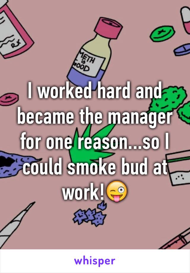 I worked hard and became the manager for one reason...so I could smoke bud at work!😜