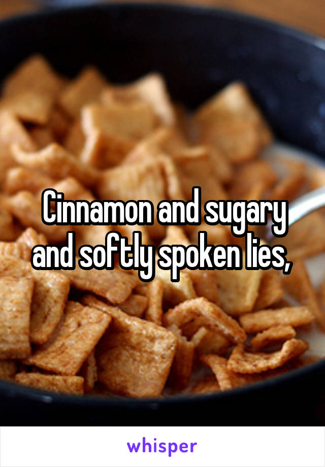 Cinnamon and sugary and softly spoken lies, 