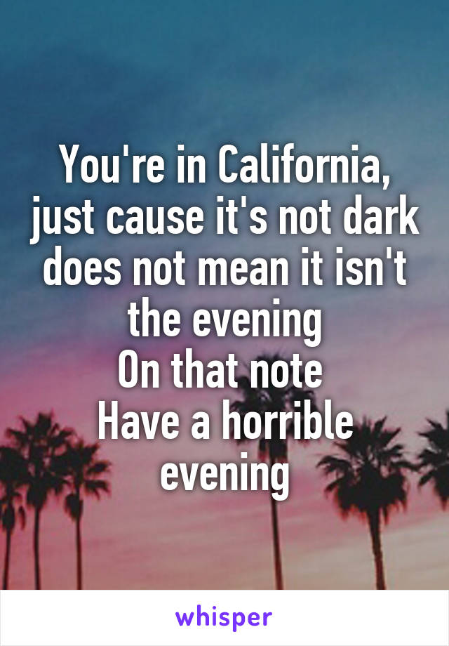 You're in California, just cause it's not dark does not mean it isn't the evening
On that note 
Have a horrible evening