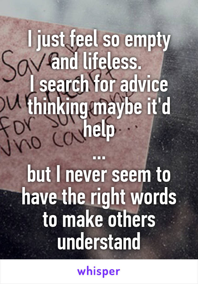 I just feel so empty and lifeless. 
I search for advice thinking maybe it'd help
...
but I never seem to have the right words to make others understand