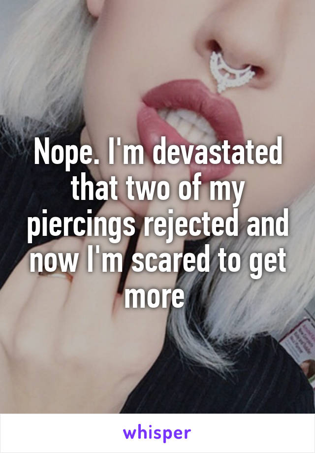 Nope. I'm devastated that two of my piercings rejected and now I'm scared to get more 