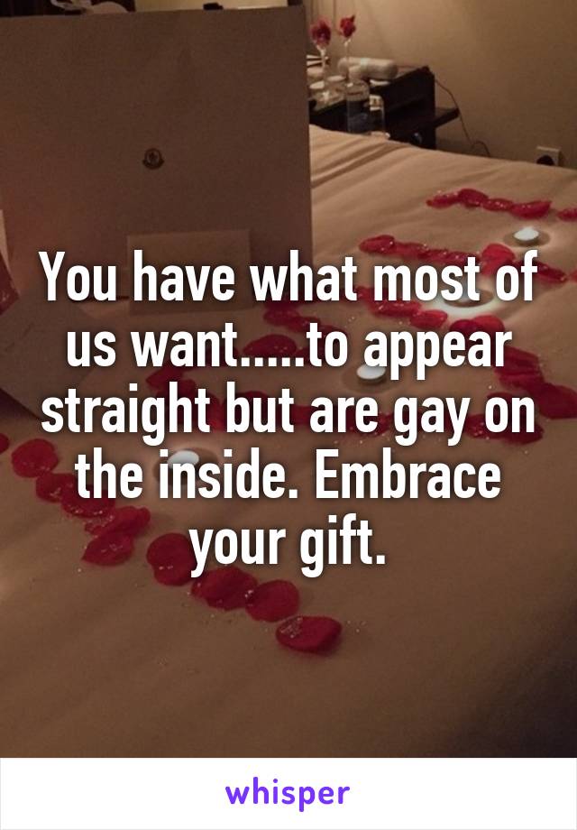 You have what most of us want.....to appear straight but are gay on the inside. Embrace your gift.