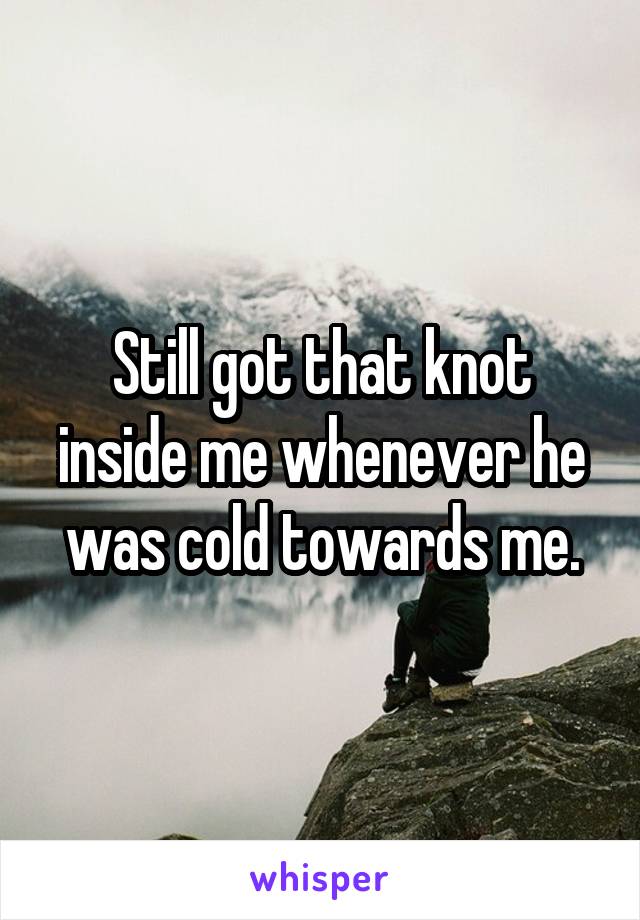 Still got that knot inside me whenever he was cold towards me.