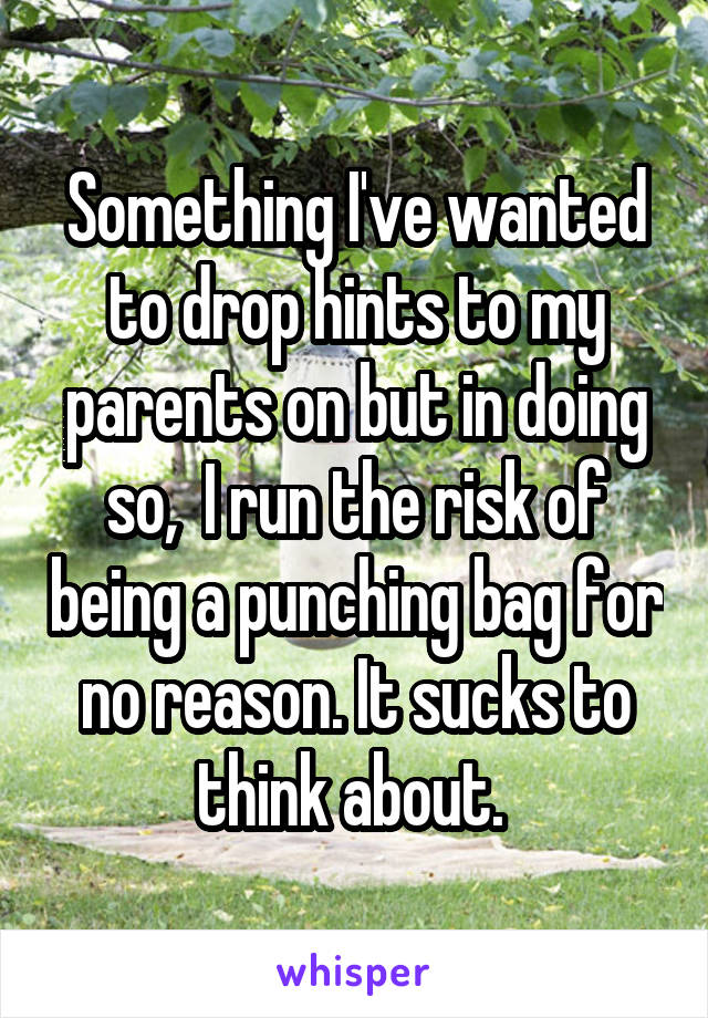 Something I've wanted to drop hints to my parents on but in doing so,  I run the risk of being a punching bag for no reason. It sucks to think about. 