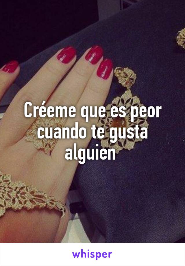 Créeme que es peor cuando te gusta alguien 