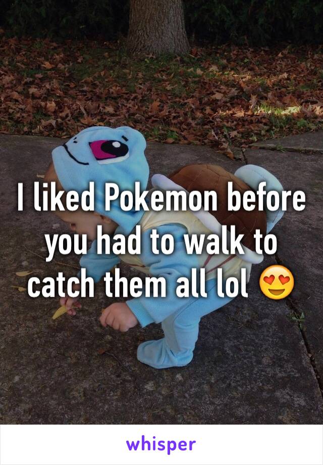 I liked Pokemon before you had to walk to catch them all lol 😍