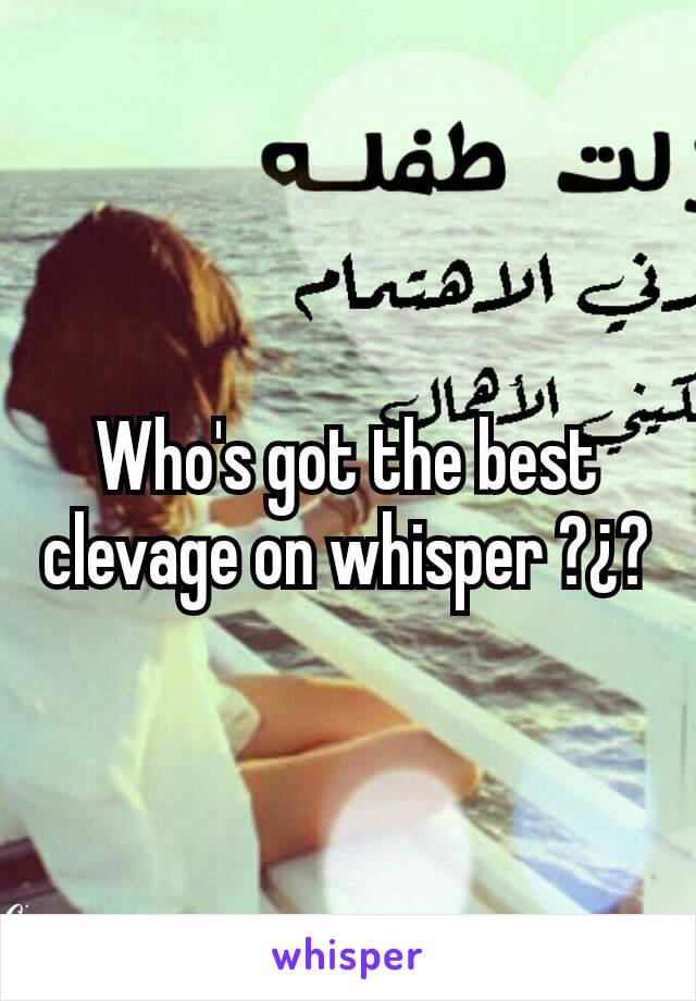 Who's got the best clevage on whisper ?¿?