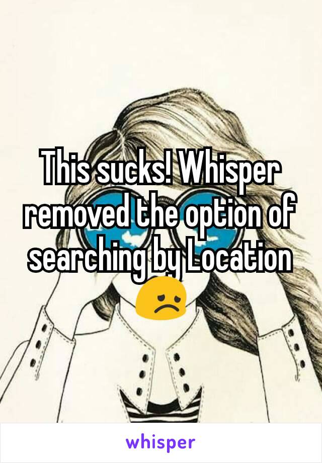 This sucks! Whisper removed the option of searching by Location😞