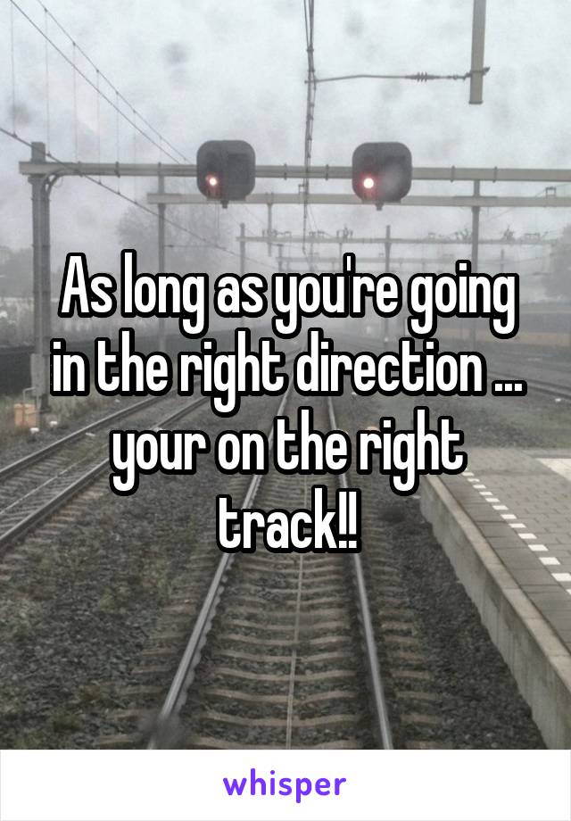 As long as you're going in the right direction ... your on the right track!!