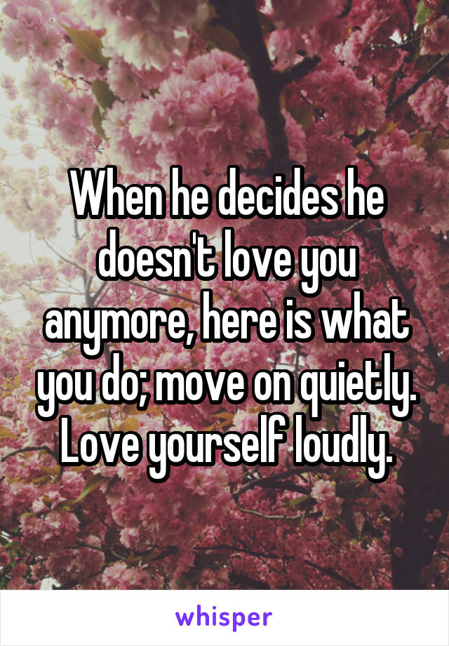 When he decides he doesn't love you anymore, here is what you do; move on quietly. Love yourself loudly.