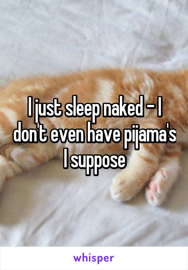 I just sleep naked - I don't even have pijama's I suppose
