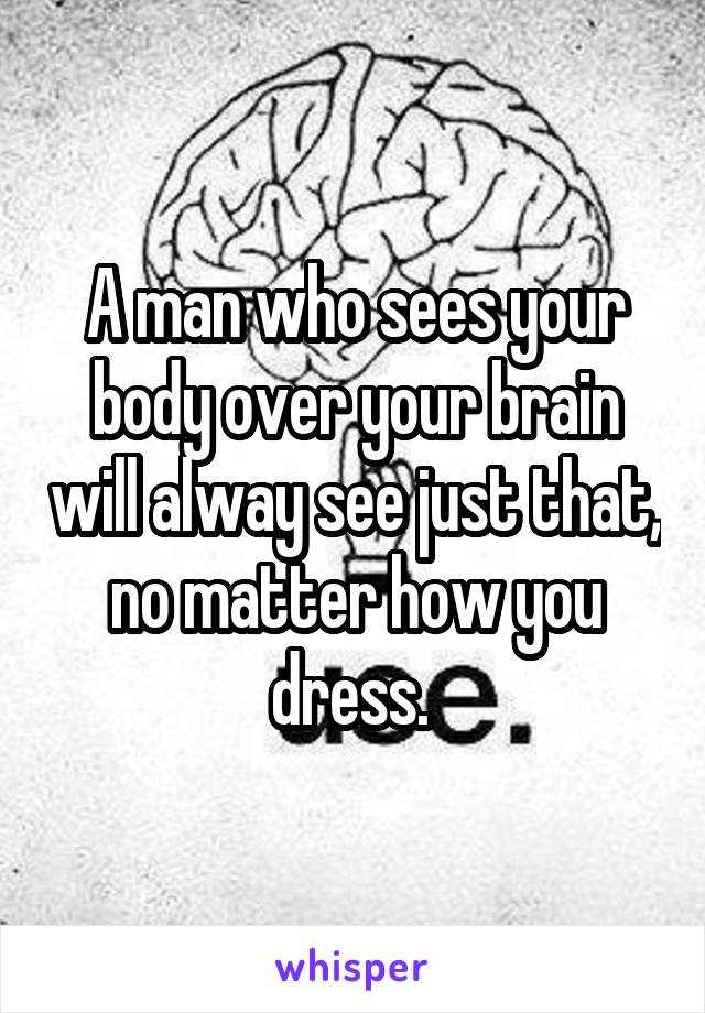 A man who sees your body over your brain will alway see just that, no matter how you dress. 