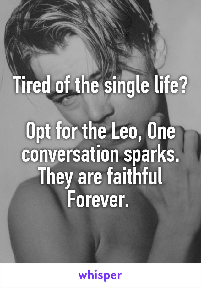 Tired of the single life? 
Opt for the Leo, One conversation sparks. They are faithful Forever. 