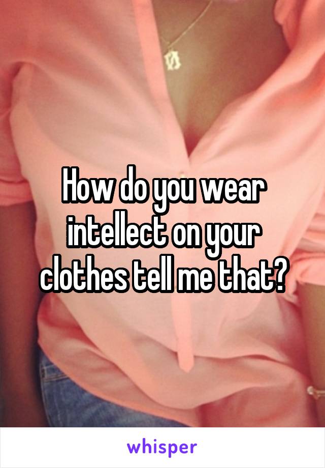 How do you wear intellect on your clothes tell me that?