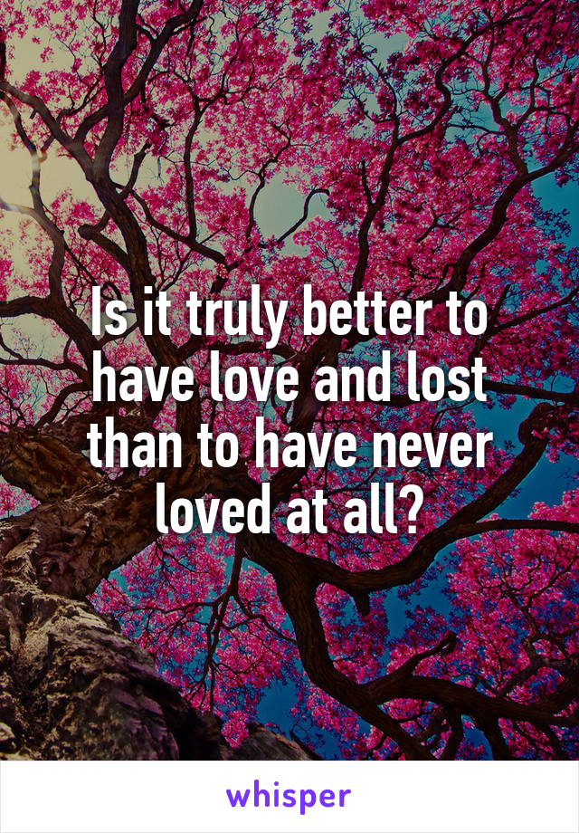 Is it truly better to have love and lost than to have never loved at all?