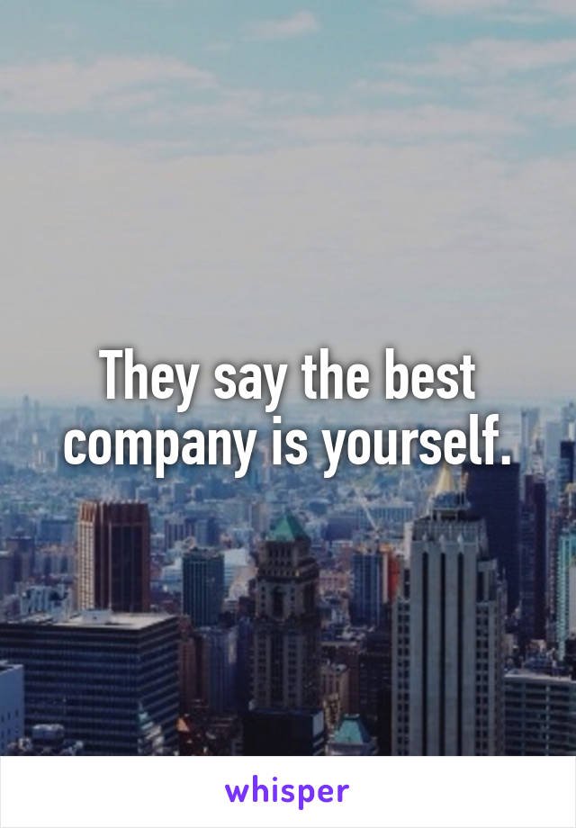 They say the best company is yourself.