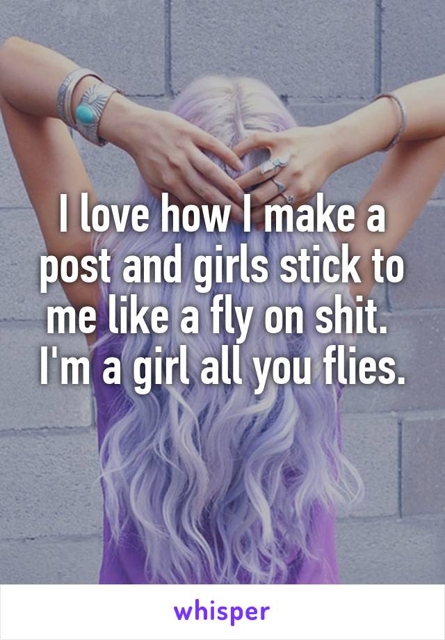 I love how I make a post and girls stick to me like a fly on shit. 
I'm a girl all you flies. 