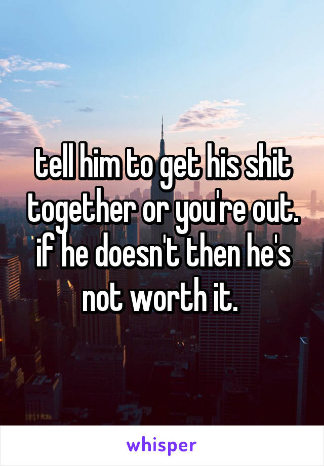 tell him to get his shit together or you're out. if he doesn't then he's not worth it. 