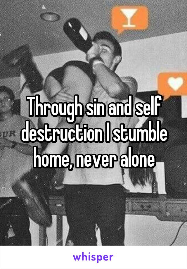 Through sin and self destruction I stumble home, never alone