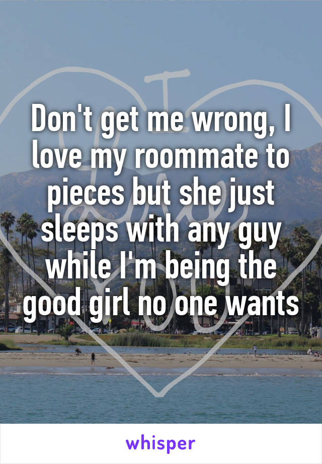 Don't get me wrong, I love my roommate to pieces but she just sleeps with any guy while I'm being the good girl no one wants 