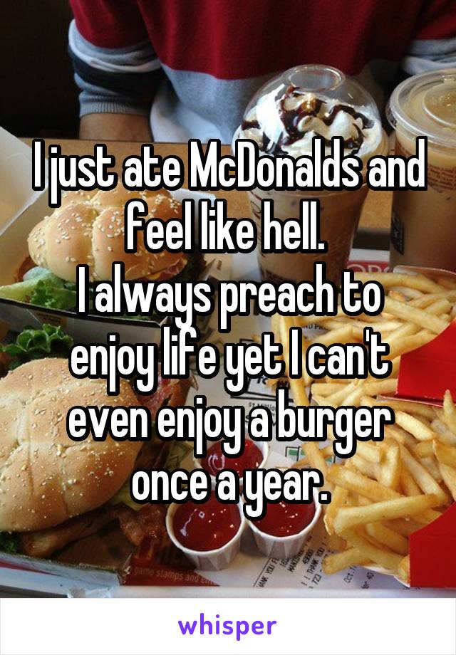 I just ate McDonalds and feel like hell. 
I always preach to enjoy life yet I can't even enjoy a burger once a year.