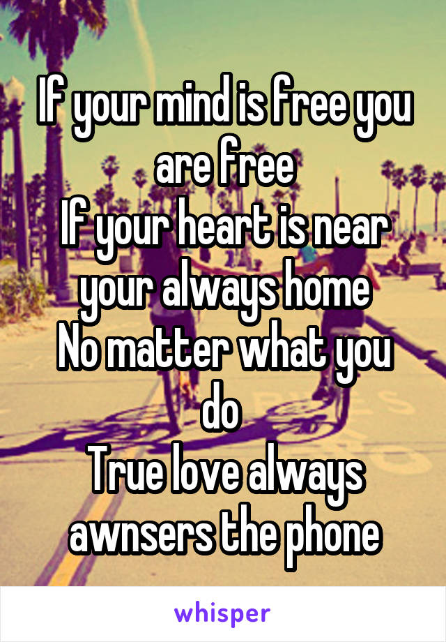 If your mind is free you are free
If your heart is near your always home
No matter what you do 
True love always awnsers the phone