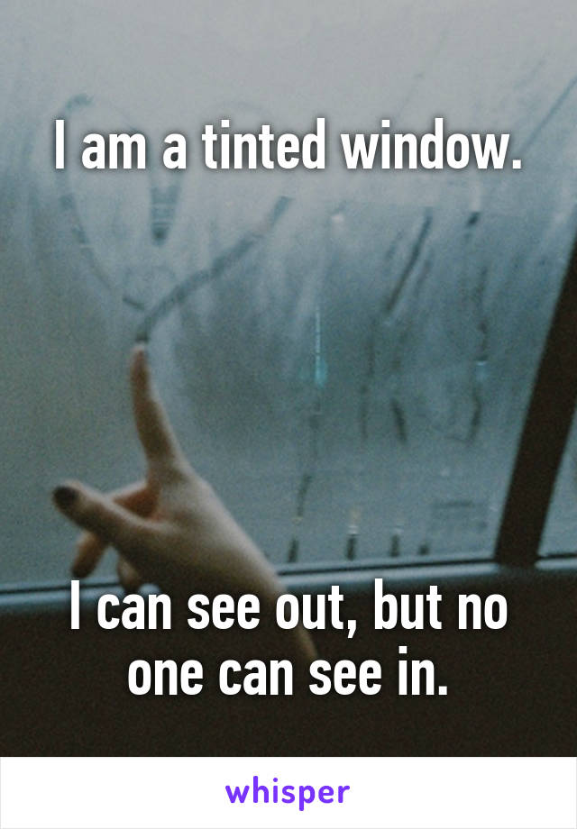 I am a tinted window.






I can see out, but no one can see in.