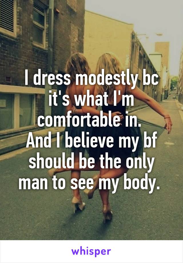 I dress modestly bc it's what I'm comfortable in. 
And I believe my bf should be the only man to see my body. 