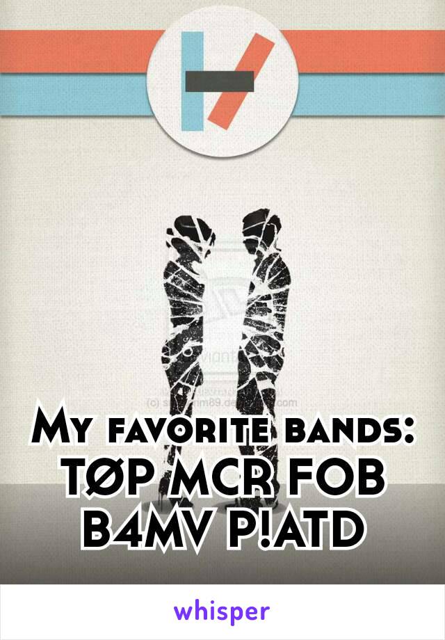 My favorite bands: TØP MCR FOB B4MV P!ATD