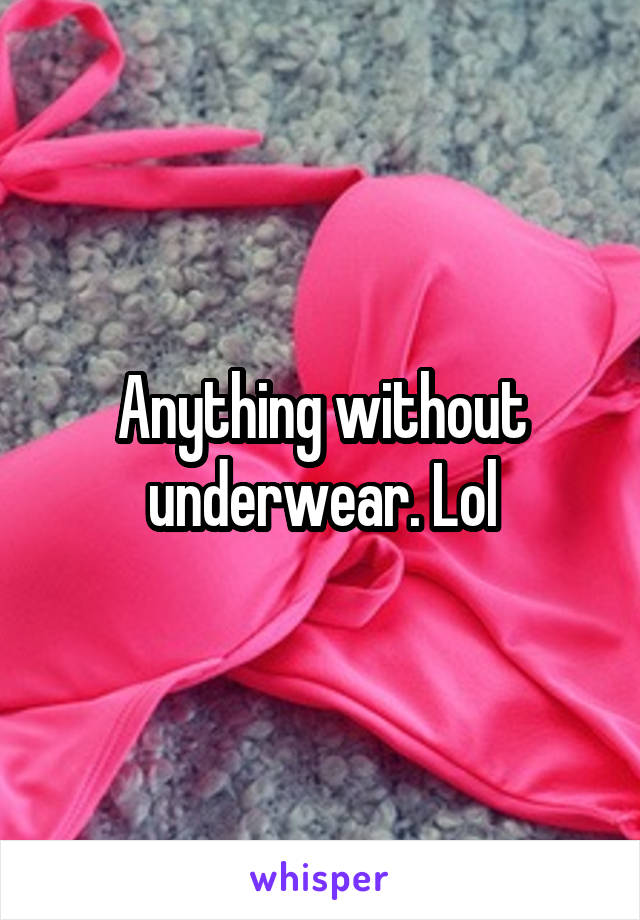 Anything without underwear. Lol