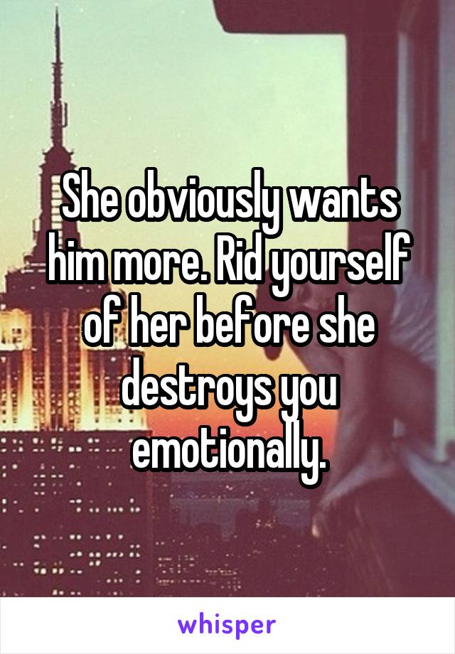 She obviously wants him more. Rid yourself of her before she destroys you emotionally.