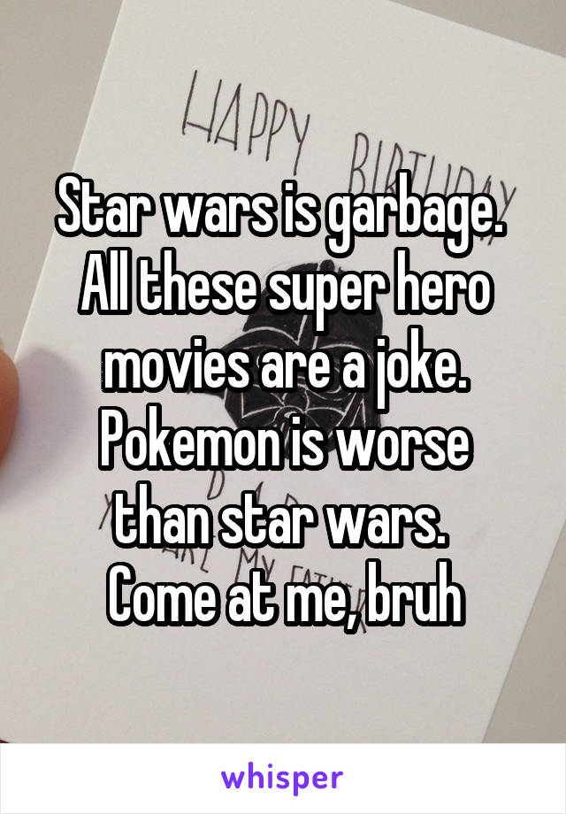 Star wars is garbage. 
All these super hero movies are a joke.
Pokemon is worse than star wars. 
Come at me, bruh