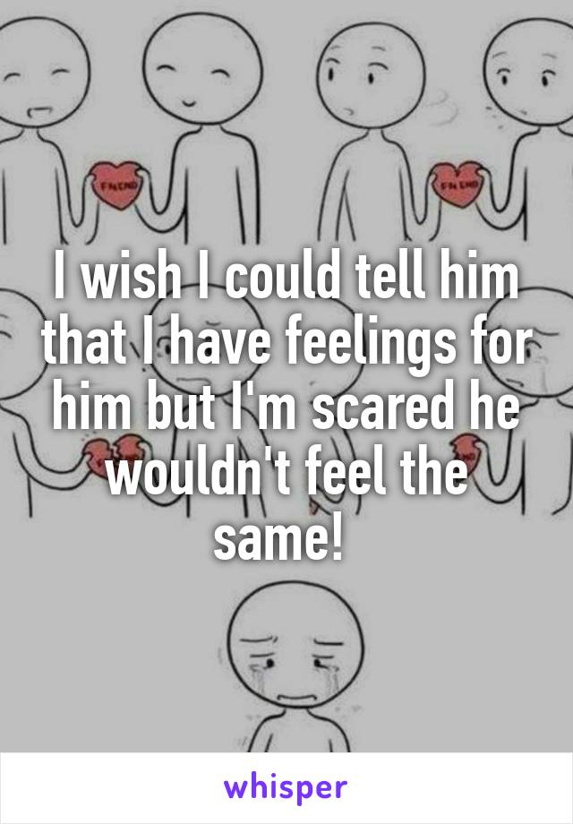 I wish I could tell him that I have feelings for him but I'm scared he wouldn't feel the same! 