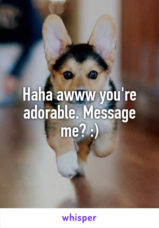 Haha awww you're adorable. Message me? :)