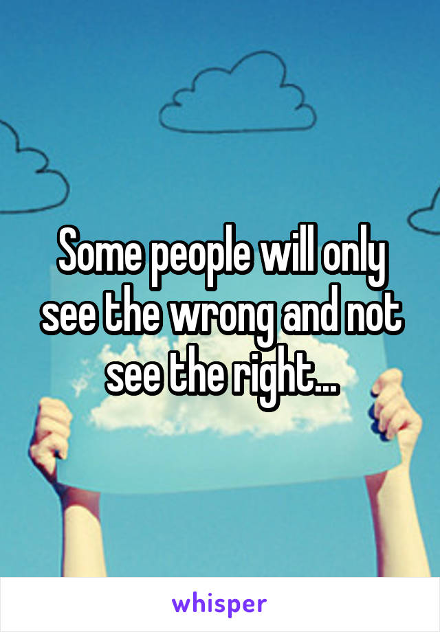 Some people will only see the wrong and not see the right...