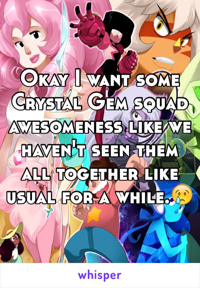 Okay I want some Crystal Gem squad awesomeness like we haven't seen them all together like usual for a while.😢