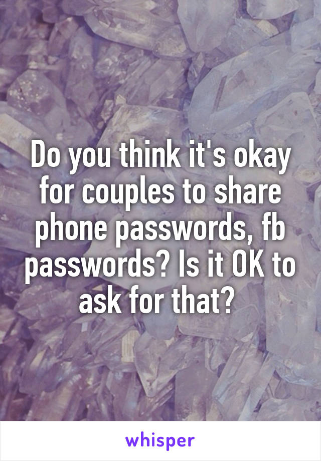 Do you think it's okay for couples to share phone passwords, fb passwords? Is it OK to ask for that? 