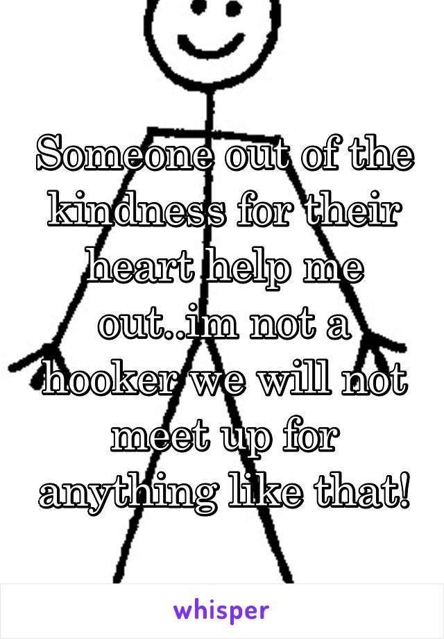 Someone out of the kindness for their heart help me out..im not a hooker we will not meet up for anything like that!