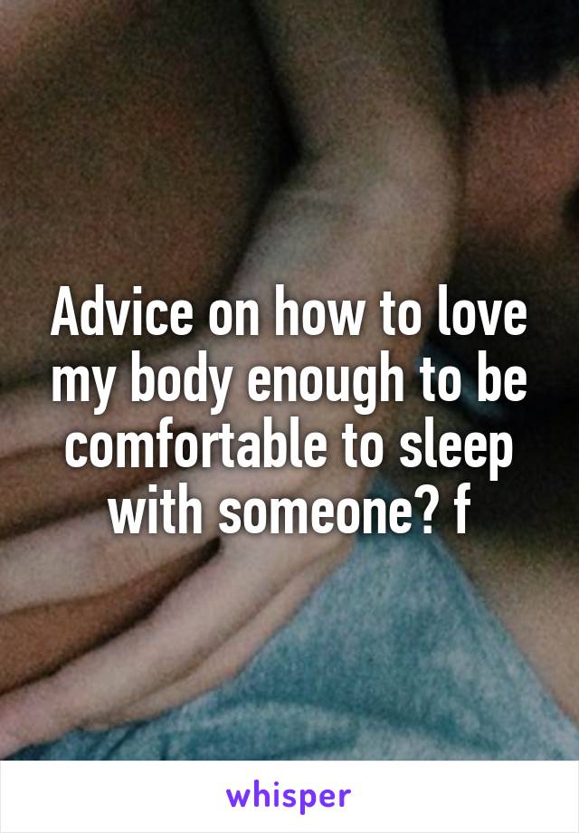 Advice on how to love my body enough to be comfortable to sleep with someone? f