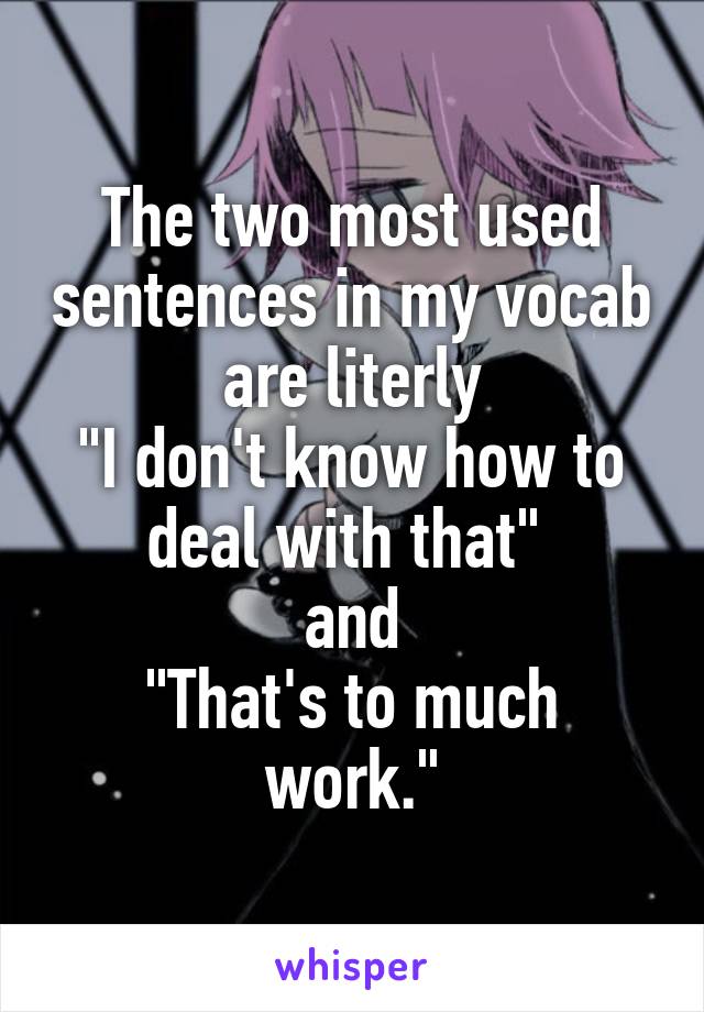 The two most used sentences in my vocab are literly
"I don't know how to deal with that" 
and
"That's to much work."