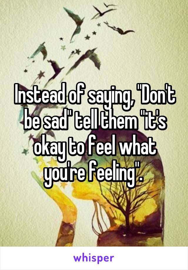 Instead of saying, "Don't be sad" tell them "it's okay to feel what you're feeling". 