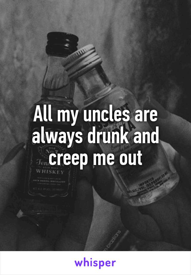 All my uncles are always drunk and creep me out